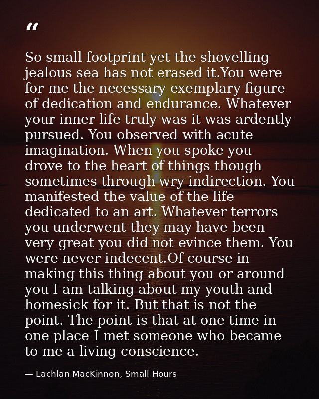 So small footprint yet the shovelling jealous sea has not erased it.You were for me the necessary exemplary figure of de — Lachlan MacKinnon, Small Hours