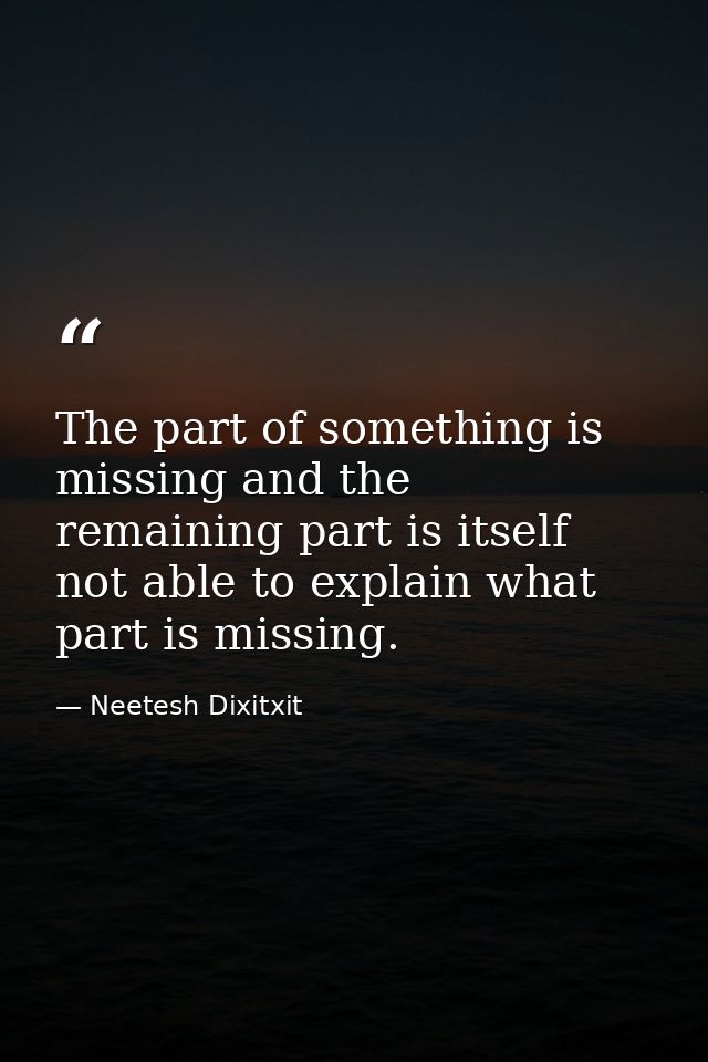 The part of something is missing and the remaining part is itself not able to explain what part is missing. — Neetesh Dixitxit
