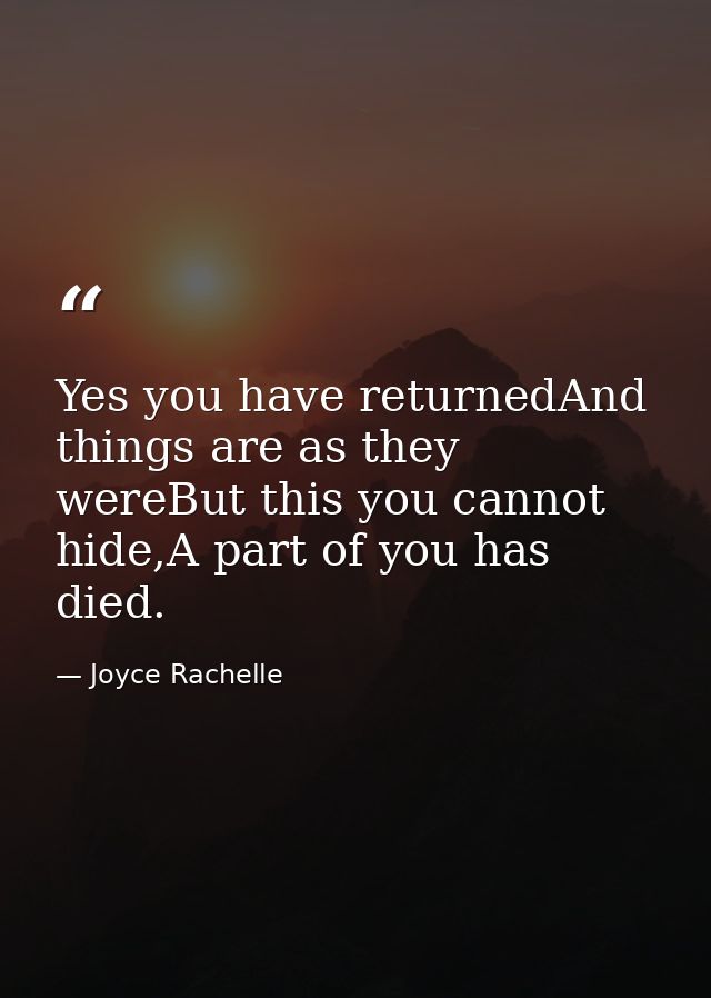 Yes you have returnedAnd things are as they wereBut this you cannot hide,A part of you has died. — Joyce Rachelle