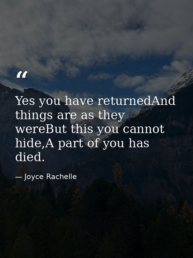 Yes you have returnedAnd things are as they wereBut this you cannot hide,A part of you has died. — Joyce Rachelle