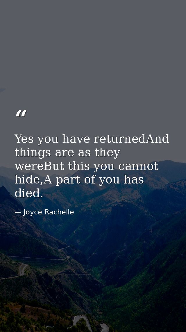 Yes you have returnedAnd things are as they wereBut this you cannot hide,A part of you has died. — Joyce Rachelle