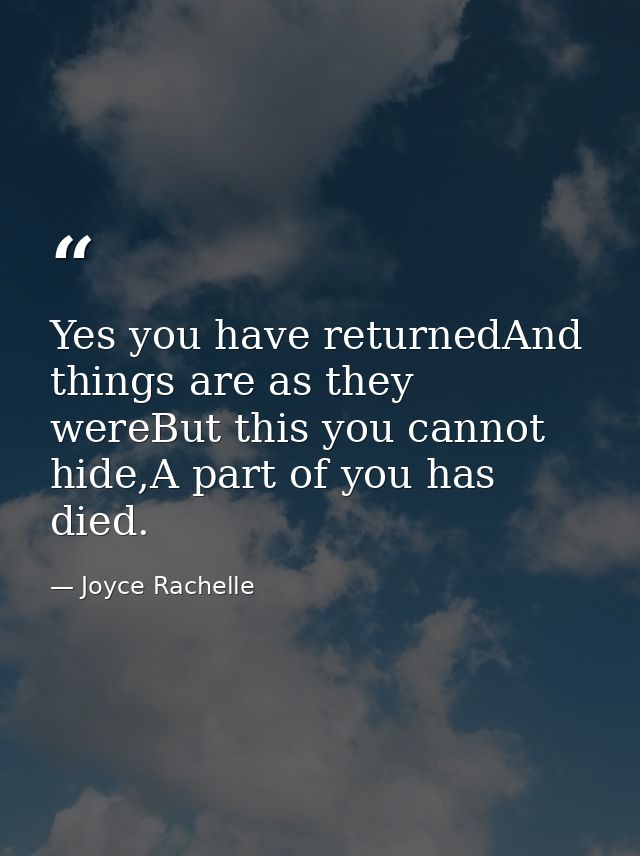 Yes you have returnedAnd things are as they wereBut this you cannot hide,A part of you has died. — Joyce Rachelle