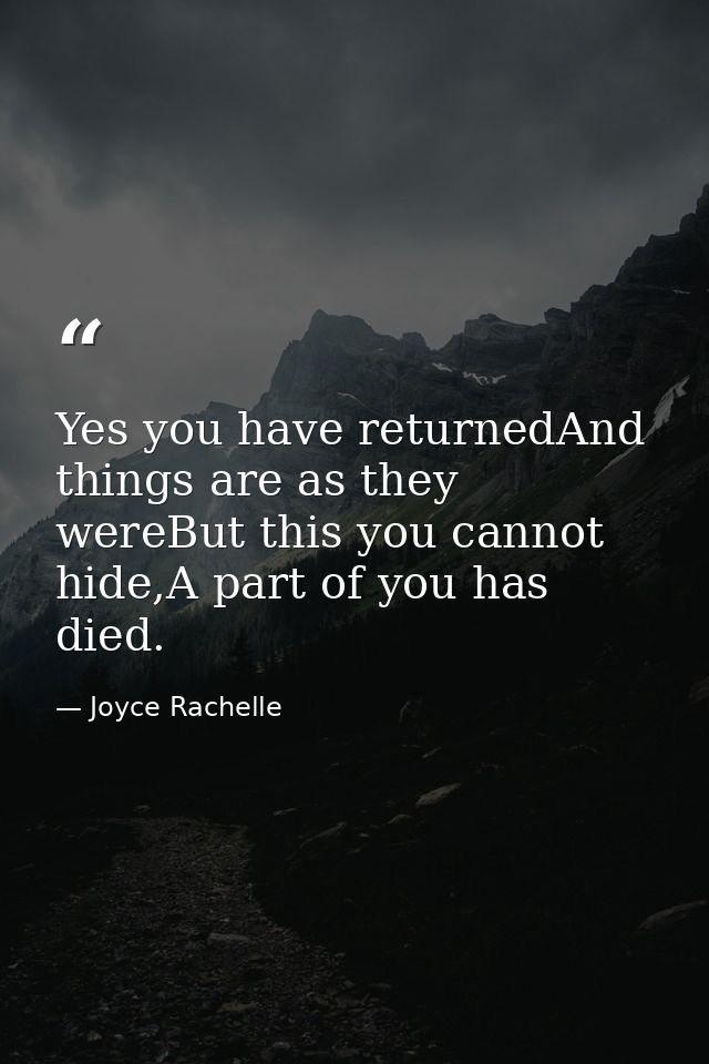 Yes you have returnedAnd things are as they wereBut this you cannot hide,A part of you has died. — Joyce Rachelle