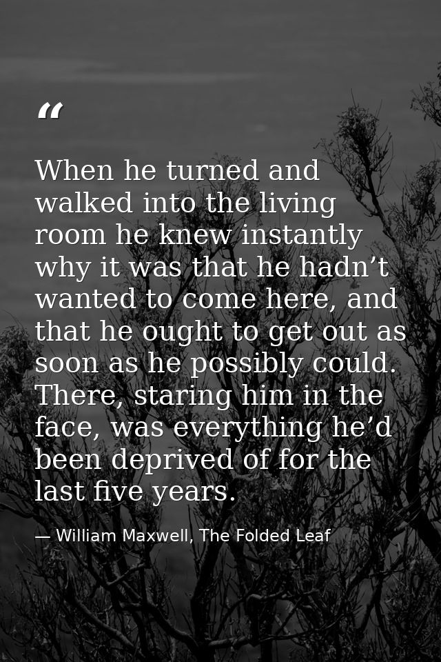 When he turned and walked into the living room he knew instantly why it was that he hadn’t wanted to come here, and that — William Maxwell, The Folded Leaf