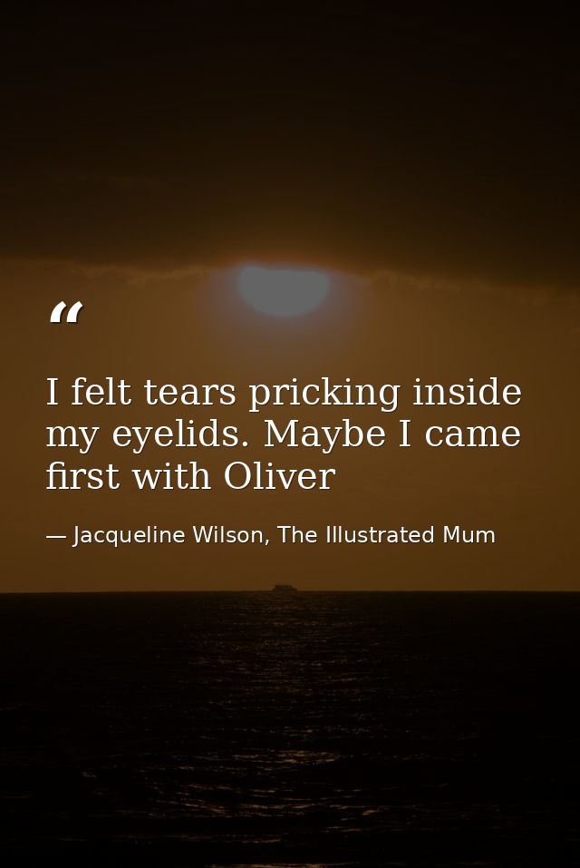 I felt tears pricking inside my eyelids. Maybe I came first with Oliver — Jacqueline Wilson, The Illustrated Mum