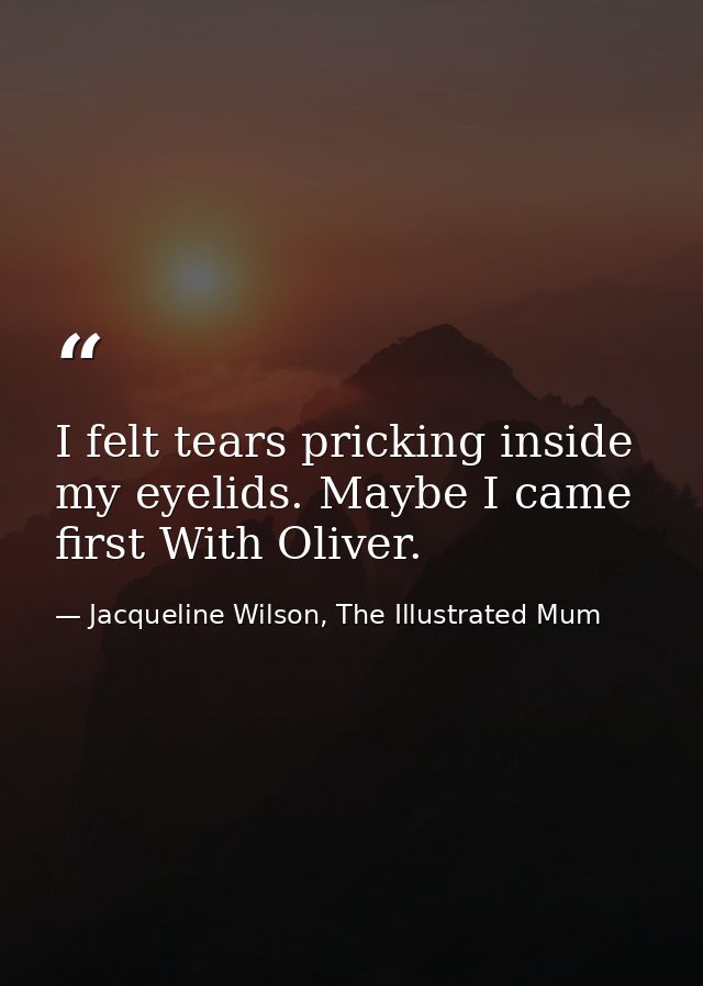 I felt tears pricking inside my eyelids. Maybe I came first With Oliver. — Jacqueline Wilson, The Illustrated Mum