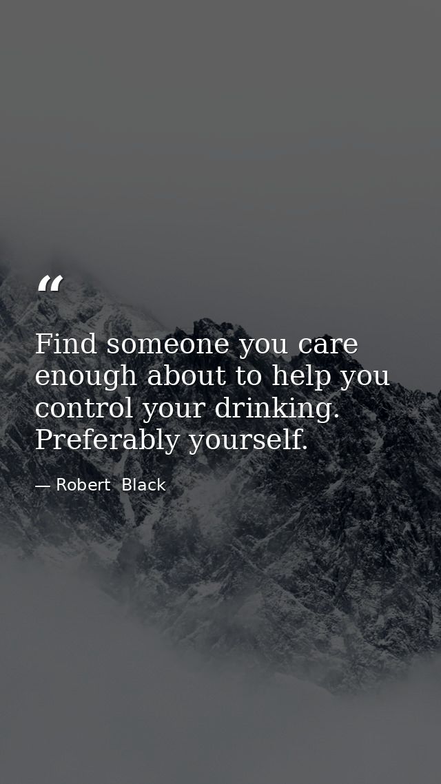 Find someone you care enough about to help you control your drinking. Preferably yourself. — Robert  Black