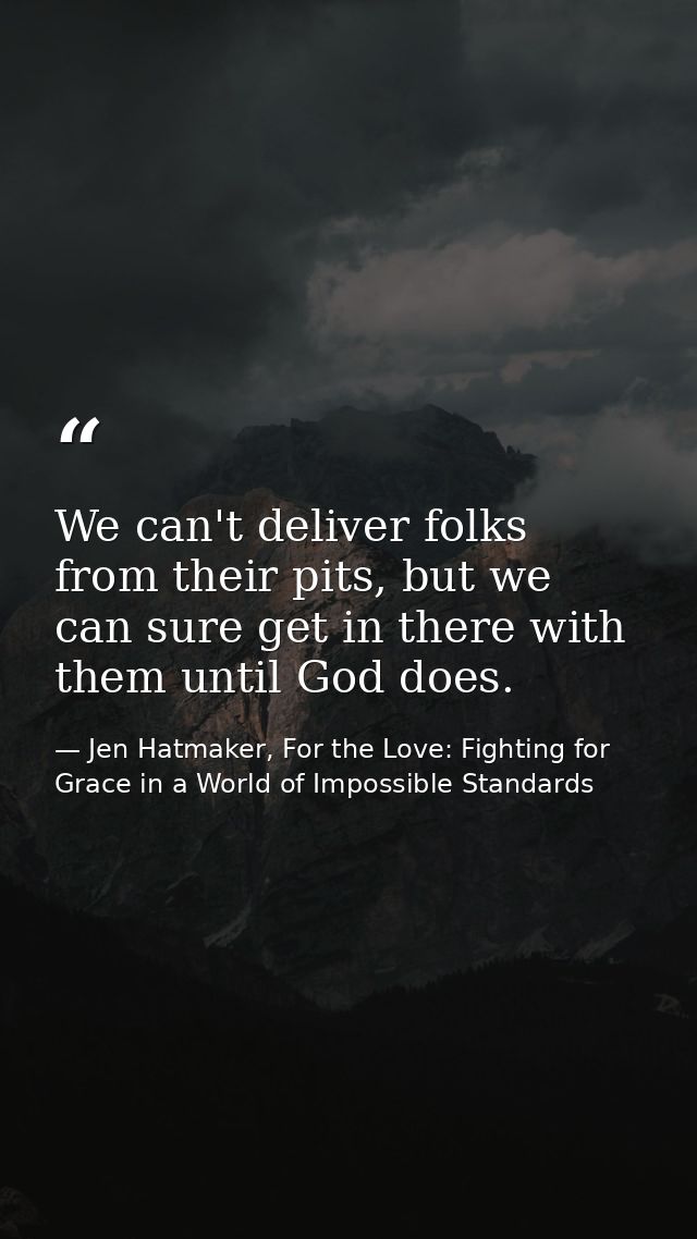 We can't deliver folks from their pits, but we can sure get in there with them until God does. — Jen Hatmaker, For the Love: Fighting for Grace in a World of Impossible Standards