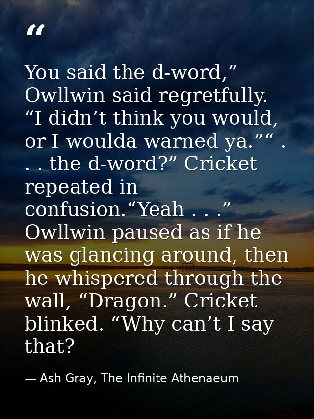 You said the d-word,” Owllwin said regretfully. “I didn’t think you would, or I woulda warned ya.”“ . . . the d-word?” C — Ash Gray, The Infinite Athenaeum