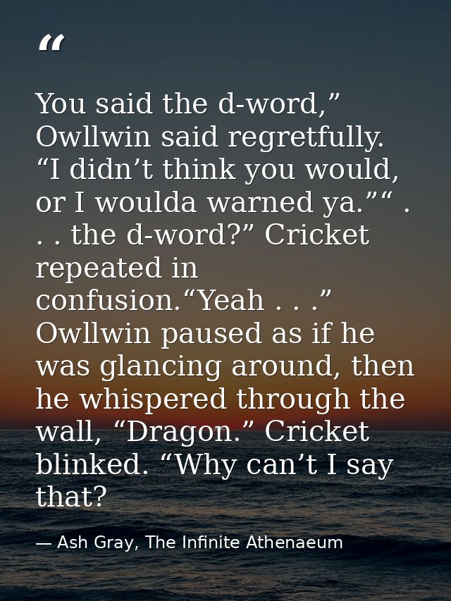 You said the d-word,” Owllwin said regretfully. “I didn’t think you would, or I woulda warned ya.”“ . . . the d-word?” C — Ash Gray, The Infinite Athenaeum