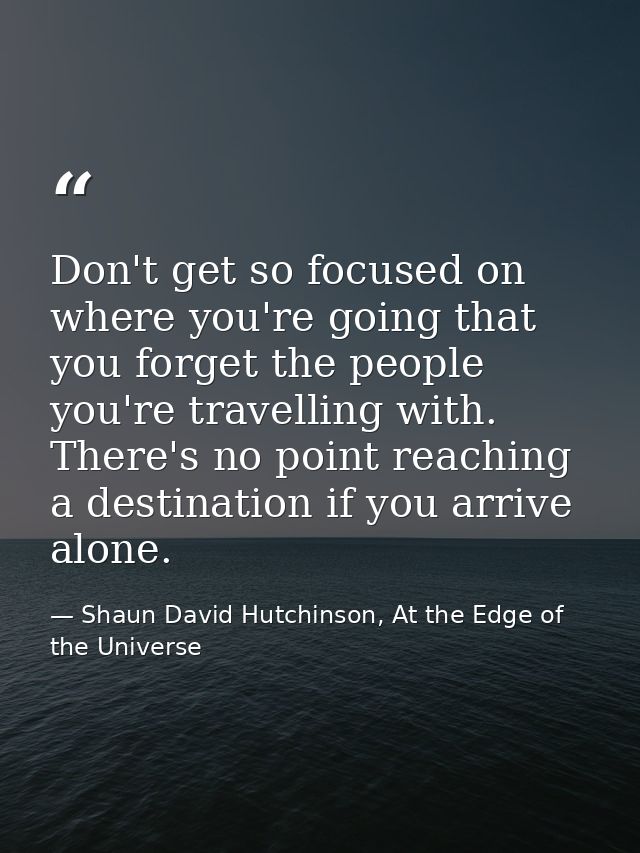 Don't get so focused on where you're going that you forget the people you're travelling with. There's no point reaching  — Shaun David Hutchinson, At the Edge of the Universe