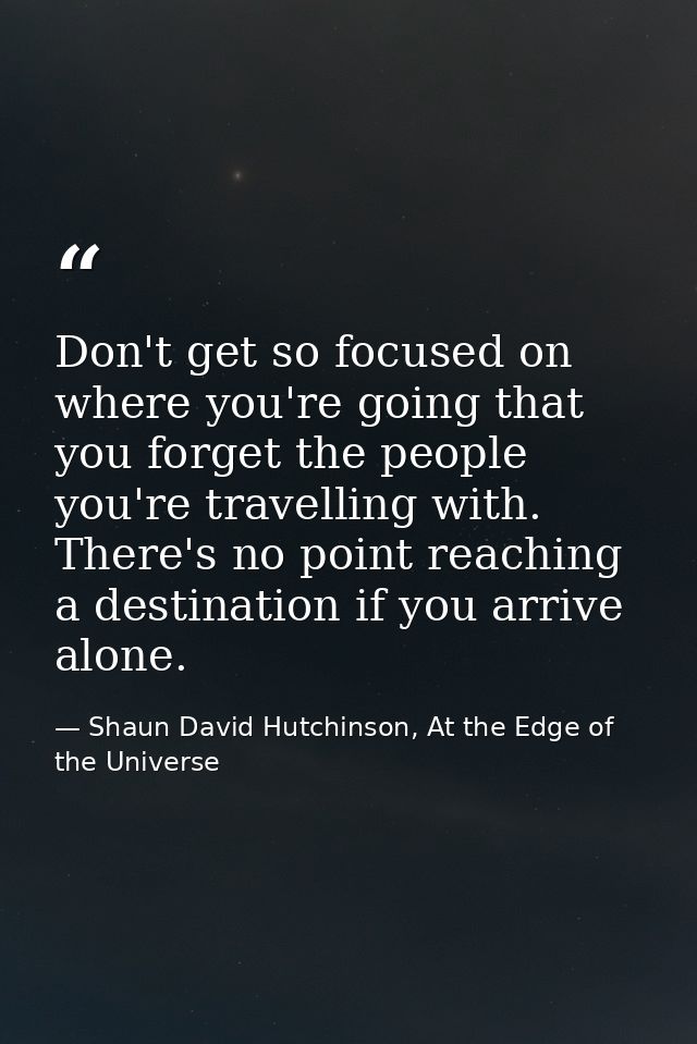 Don't get so focused on where you're going that you forget the people you're travelling with. There's no point reaching  — Shaun David Hutchinson, At the Edge of the Universe