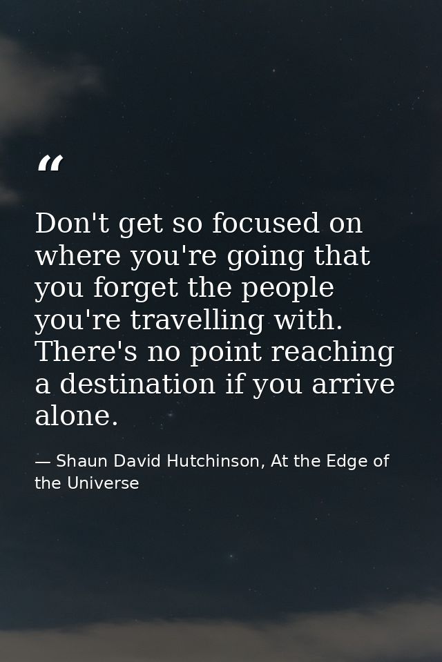 Don't get so focused on where you're going that you forget the people you're travelling with. There's no point reaching  — Shaun David Hutchinson, At the Edge of the Universe