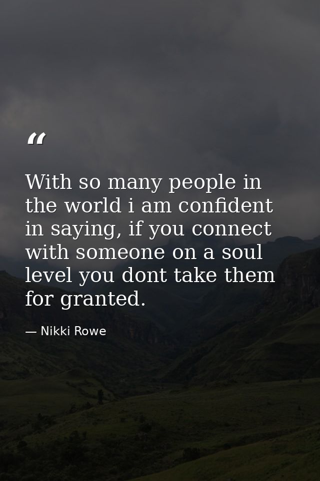 With so many people in the world i am confident in saying, if you connect with someone on a soul level you dont take the — Nikki Rowe
