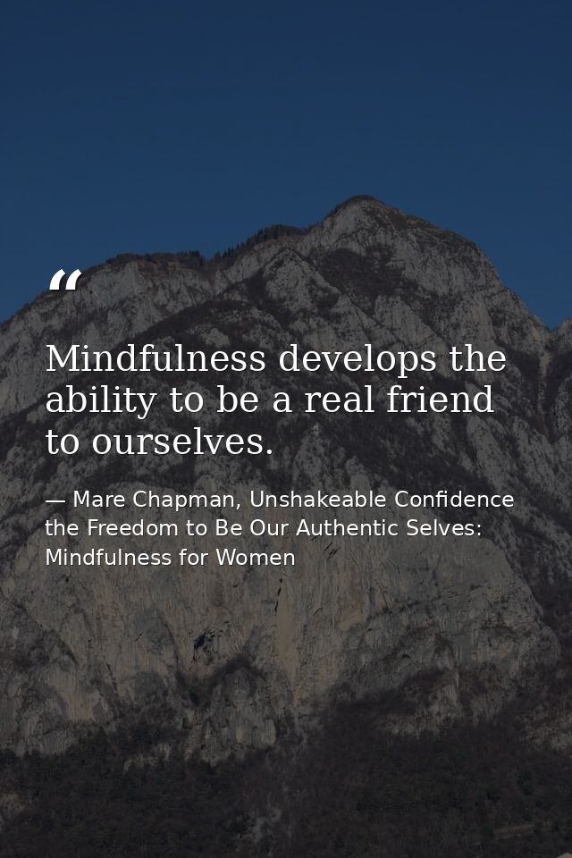 Mindfulness develops the ability to be a real friend to ourselves. — Mare Chapman, Unshakeable Confidence the Freedom to Be Our Authentic Selves: Mindfulness for Women