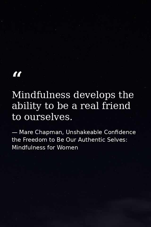 Mindfulness develops the ability to be a real friend to ourselves. — Mare Chapman, Unshakeable Confidence the Freedom to Be Our Authentic Selves: Mindfulness for Women
