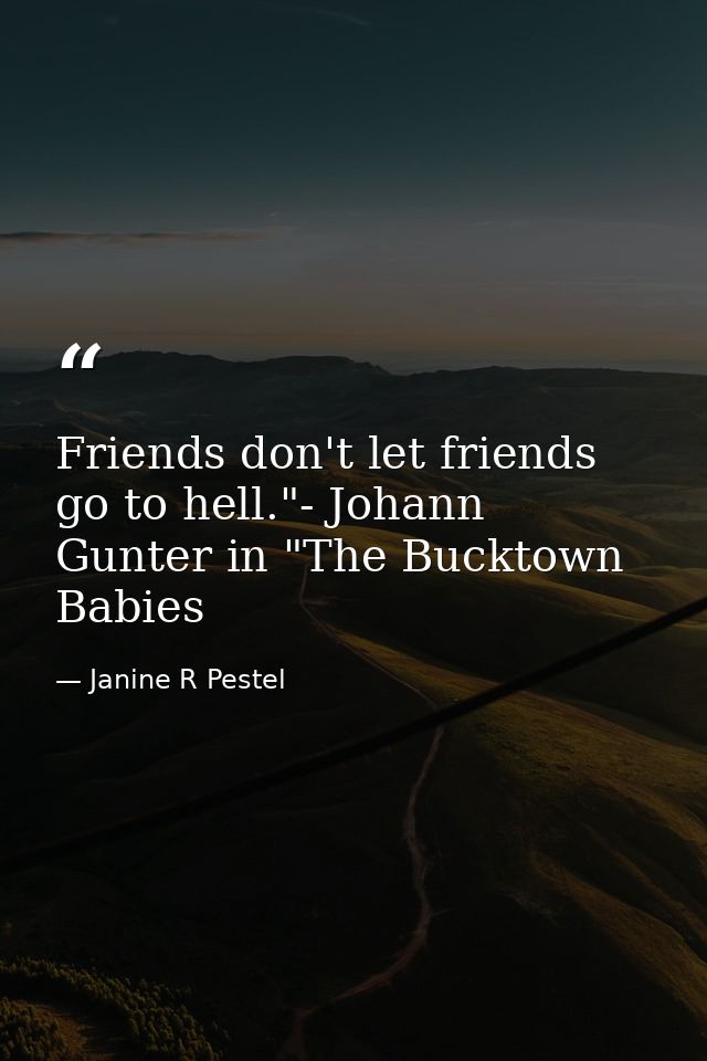 Friends don't let friends go to hell."- Johann Gunter in "The Bucktown Babies — Janine R Pestel