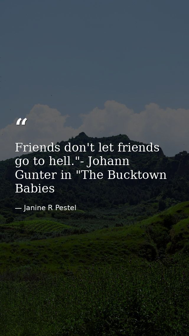 Friends don't let friends go to hell."- Johann Gunter in "The Bucktown Babies — Janine R Pestel