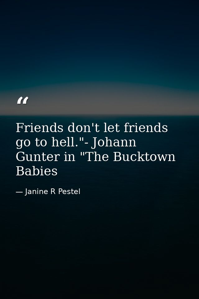Friends don't let friends go to hell."- Johann Gunter in "The Bucktown Babies — Janine R Pestel