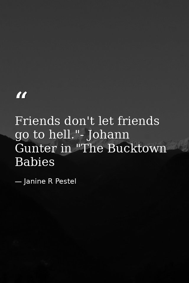 Friends don't let friends go to hell."- Johann Gunter in "The Bucktown Babies — Janine R Pestel