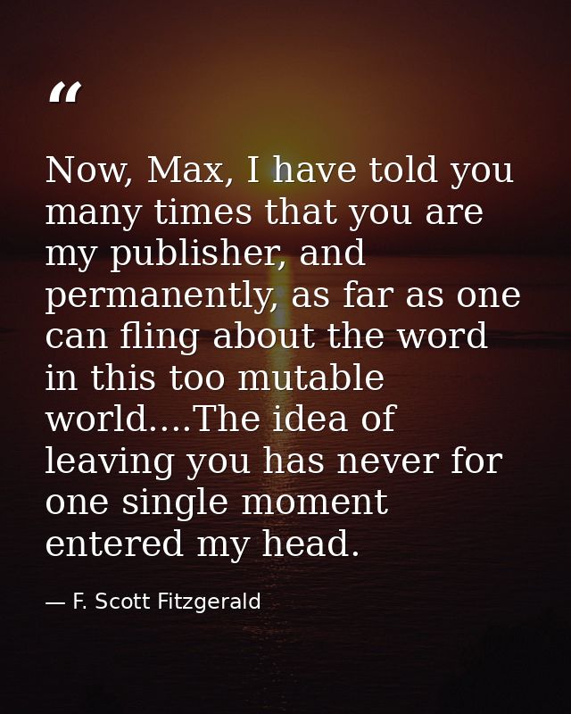 Now, Max, I have told you many times that you are my publisher, and permanently, as far as one can fling about the word  — F. Scott Fitzgerald