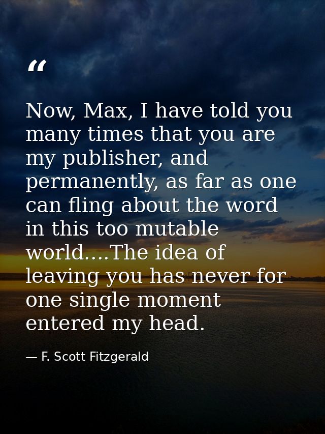 Now, Max, I have told you many times that you are my publisher, and permanently, as far as one can fling about the word  — F. Scott Fitzgerald