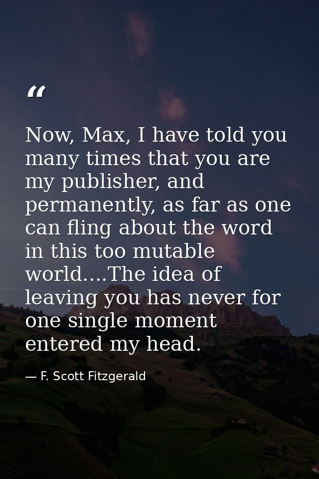 Now, Max, I have told you many times that you are my publisher, and permanently, as far as one can fling about the word  — F. Scott Fitzgerald