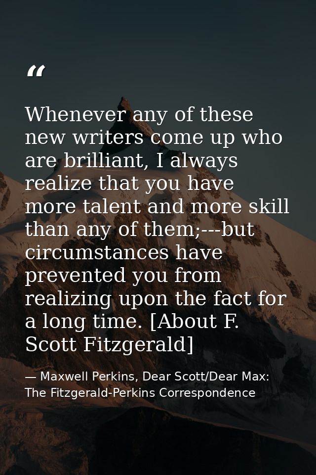 Whenever any of these new writers come up who are brilliant, I always realize that you have more talent and more skill t — Maxwell Perkins, Dear Scott/Dear Max: The Fitzgerald-Perkins Correspondence