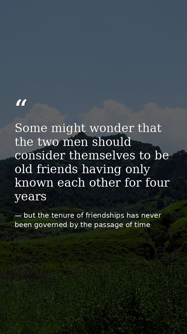 Some might wonder that the two men should consider themselves to be old friends having only known each other for four ye — but the tenure of friendships has never been governed by the passage of time