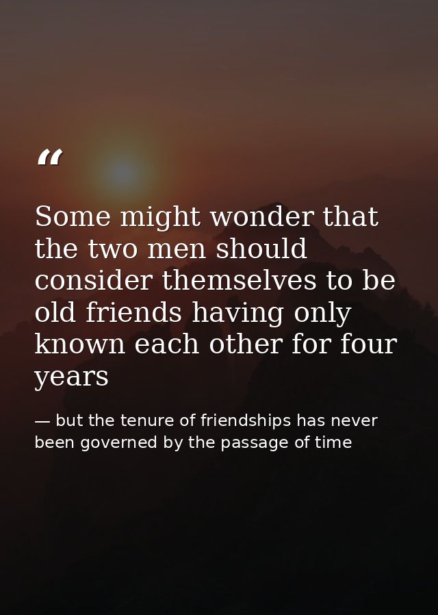 Some might wonder that the two men should consider themselves to be old friends having only known each other for four ye — but the tenure of friendships has never been governed by the passage of time
