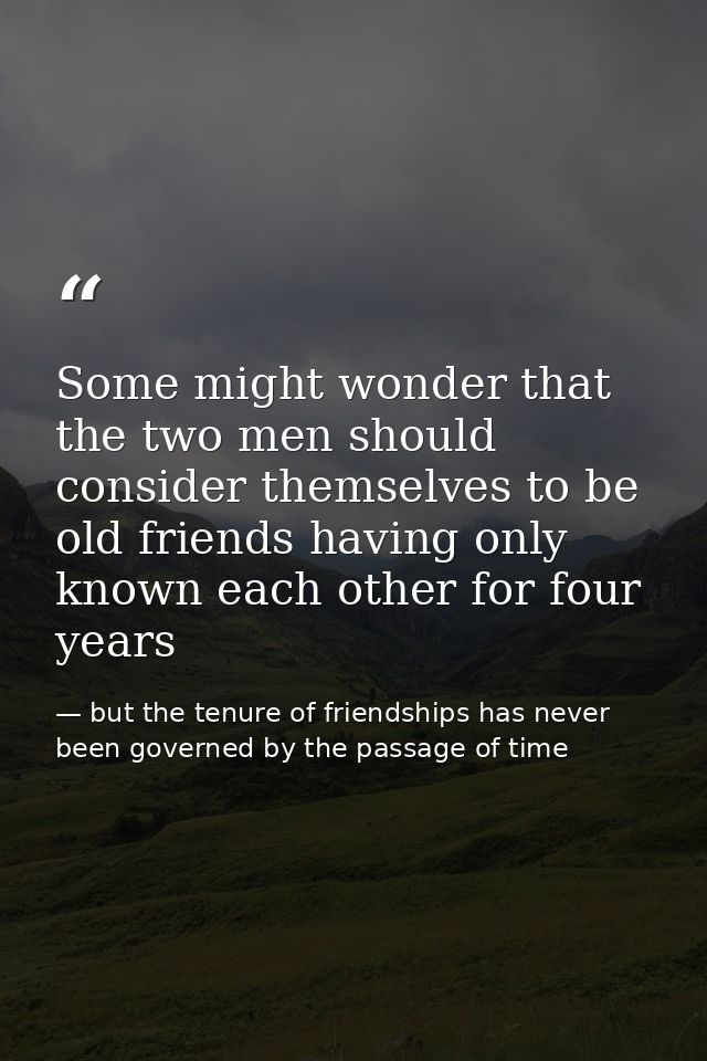 Some might wonder that the two men should consider themselves to be old friends having only known each other for four ye — but the tenure of friendships has never been governed by the passage of time