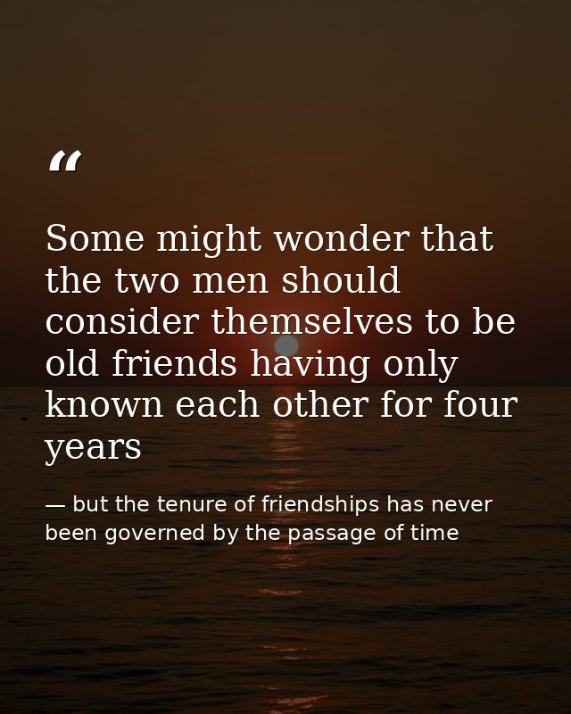 Some might wonder that the two men should consider themselves to be old friends having only known each other for four ye — but the tenure of friendships has never been governed by the passage of time