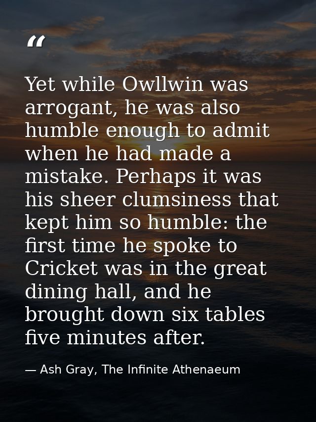 Yet while Owllwin was arrogant, he was also humble enough to admit when he had made a mistake. Perhaps it was his sheer  — Ash Gray, The Infinite Athenaeum