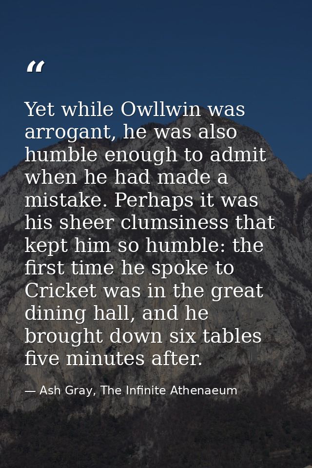 Yet while Owllwin was arrogant, he was also humble enough to admit when he had made a mistake. Perhaps it was his sheer  — Ash Gray, The Infinite Athenaeum