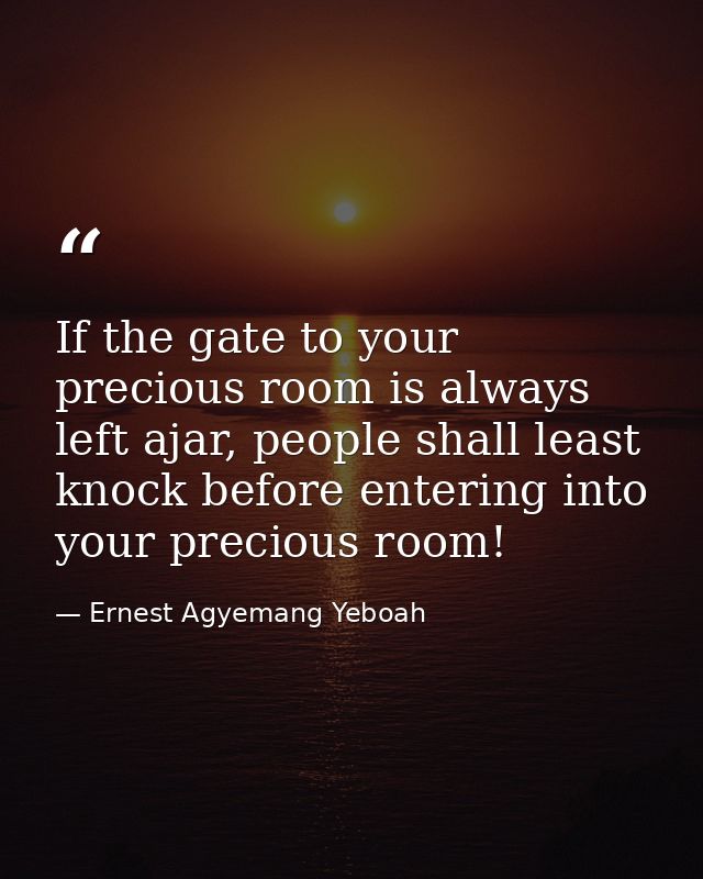 If the gate to your precious room is always left ajar, people shall least knock before entering into your precious room! — Ernest Agyemang Yeboah