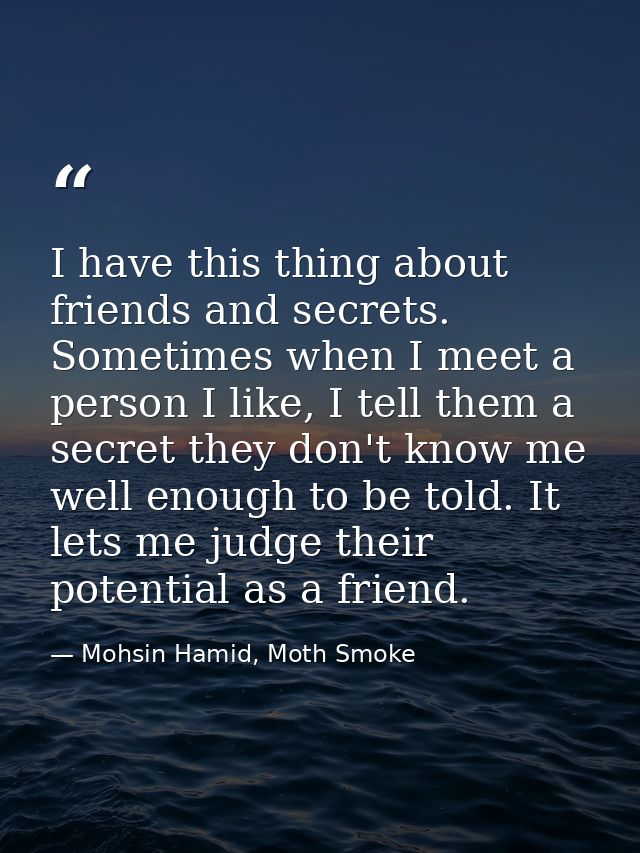 I have this thing about friends and secrets. Sometimes when I meet a person I like, I tell them a secret they don't know — Mohsin Hamid, Moth Smoke
