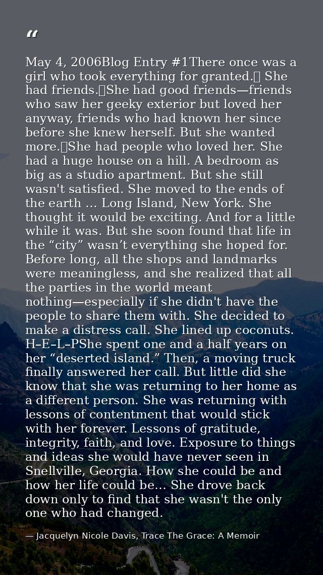 May 4, 2006Blog Entry #1There once was a girl who took everything for granted.  She had friends. She had good friends—fr — Jacquelyn Nicole Davis, Trace The Grace: A Memoir