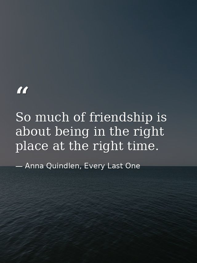 So much of friendship is about being in the right place at the right time. — Anna Quindlen, Every Last One