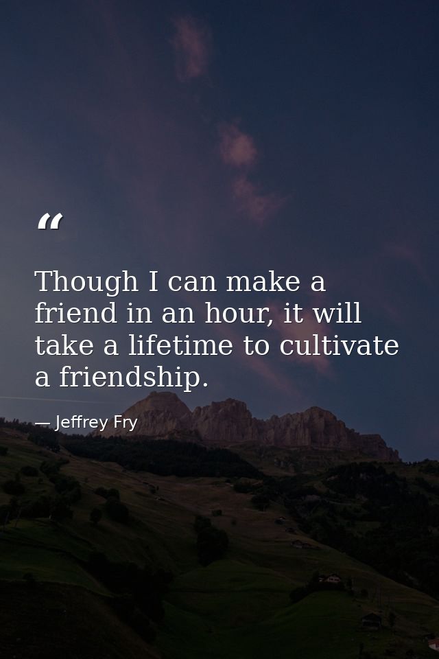 Though I can make a friend in an hour, it will take a lifetime to cultivate a friendship. — Jeffrey Fry