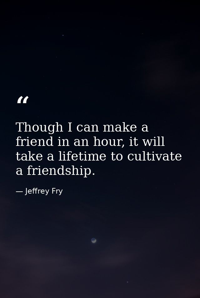 Though I can make a friend in an hour, it will take a lifetime to cultivate a friendship. — Jeffrey Fry
