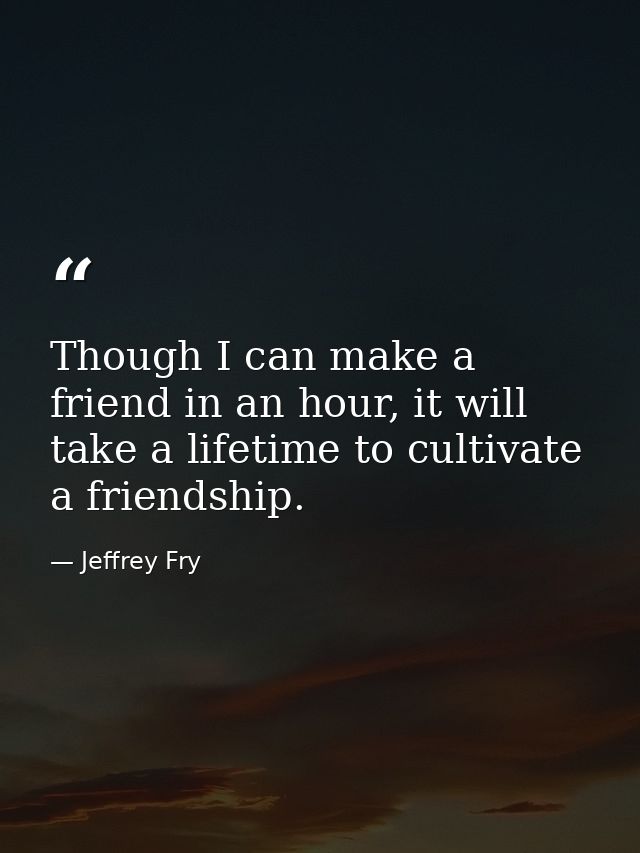 Though I can make a friend in an hour, it will take a lifetime to cultivate a friendship. — Jeffrey Fry