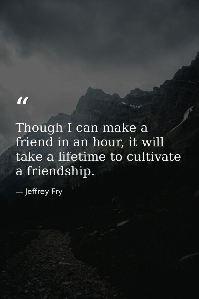 Though I can make a friend in an hour, it will take a lifetime to cultivate a friendship. — Jeffrey Fry