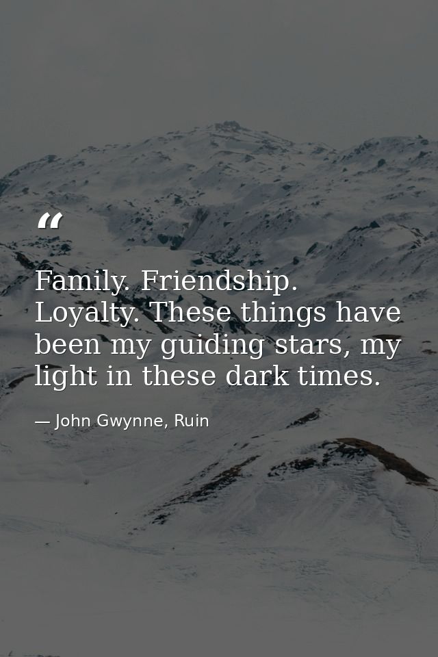 Family. Friendship. Loyalty. These things have been my guiding stars, my light in these dark times. — John Gwynne, Ruin