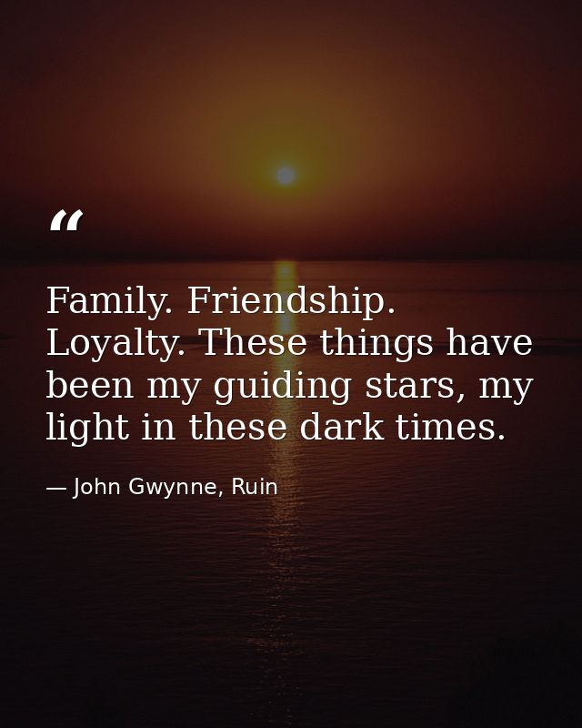 Family. Friendship. Loyalty. These things have been my guiding stars, my light in these dark times. — John Gwynne, Ruin
