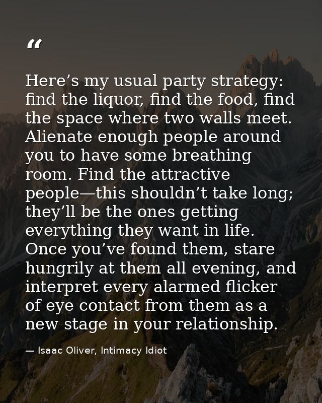 Here’s my usual party strategy: find the liquor, find the food, find the space where two walls meet. Alienate enough peo — Isaac Oliver, Intimacy Idiot