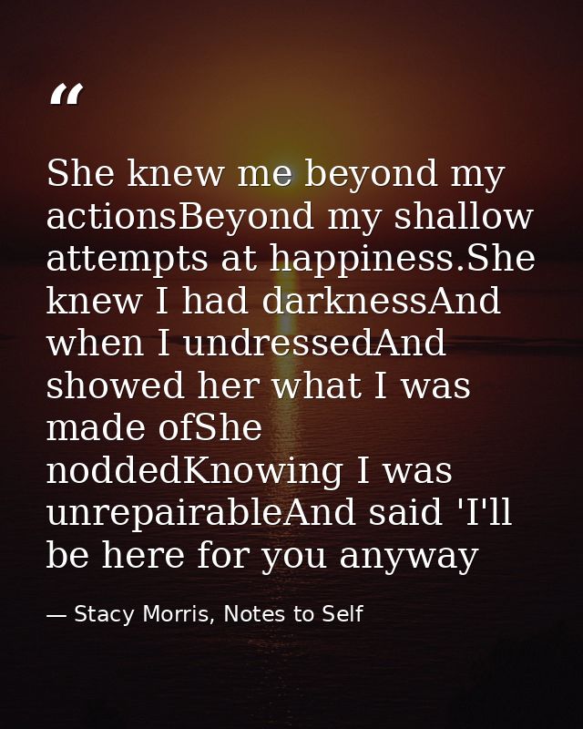 She knew me beyond my actionsBeyond my shallow attempts at happiness.She knew I had darknessAnd when I undressedAnd show — Stacy Morris, Notes to Self