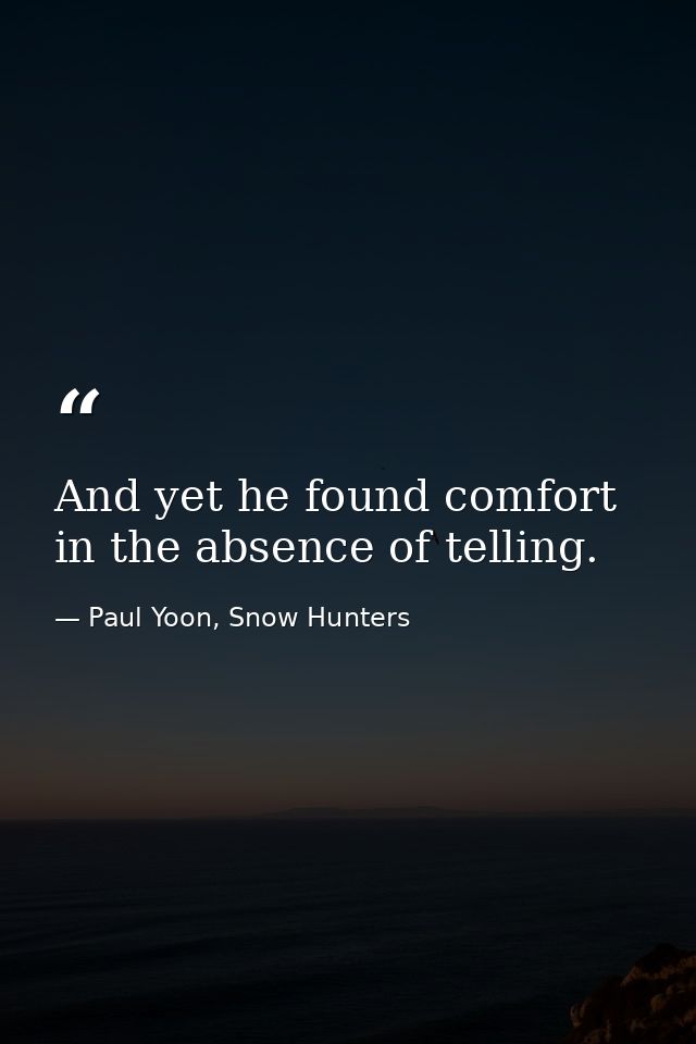 And yet he found comfort in the absence of telling. — Paul Yoon, Snow Hunters