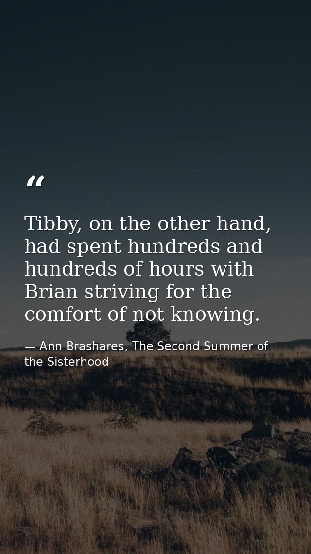 Tibby, on the other hand, had spent hundreds and hundreds of hours with Brian striving for the comfort of not knowing. — Ann Brashares, The Second Summer of the Sisterhood