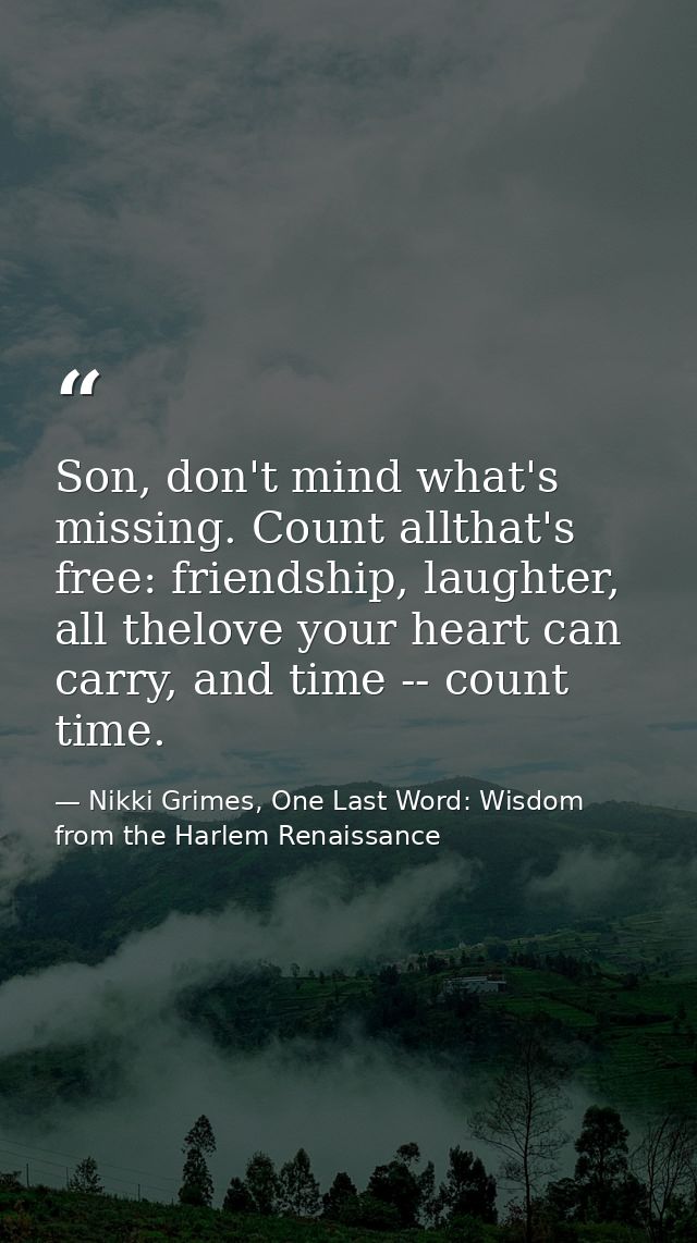 Son, don't mind what's missing. Count allthat's free: friendship, laughter, all thelove your heart can carry, and time - — Nikki Grimes, One Last Word: Wisdom from the Harlem Renaissance