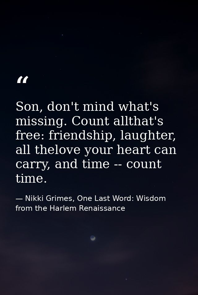 Son, don't mind what's missing. Count allthat's free: friendship, laughter, all thelove your heart can carry, and time - — Nikki Grimes, One Last Word: Wisdom from the Harlem Renaissance